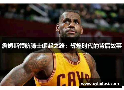 詹姆斯领航骑士崛起之路：辉煌时代的背后故事