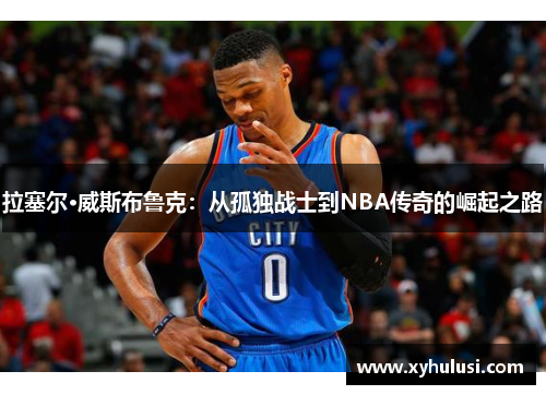 拉塞尔·威斯布鲁克：从孤独战士到NBA传奇的崛起之路